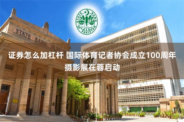 证券怎么加杠杆 国际体育记者协会成立100周年摄影展在蓉启动