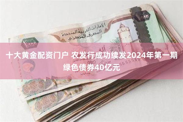 十大黄金配资门户 农发行成功续发2024年第一期绿色债券40亿元