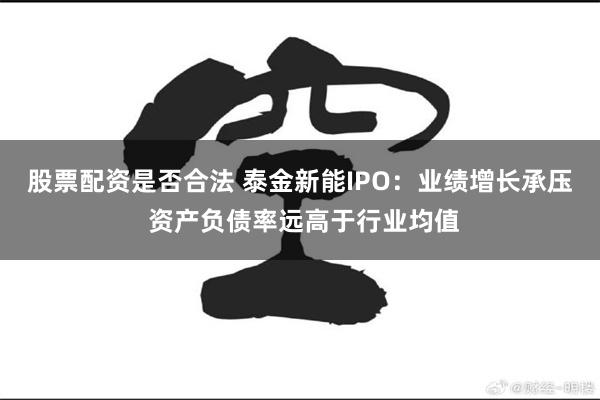 股票配资是否合法 泰金新能IPO：业绩增长承压 资产负债率远高于行业均值