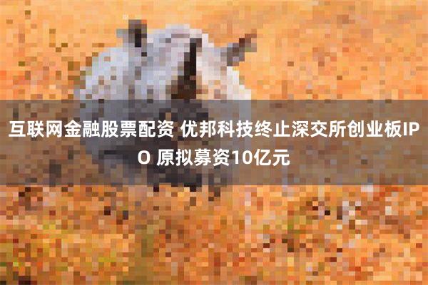 互联网金融股票配资 优邦科技终止深交所创业板IPO 原拟募资10亿元