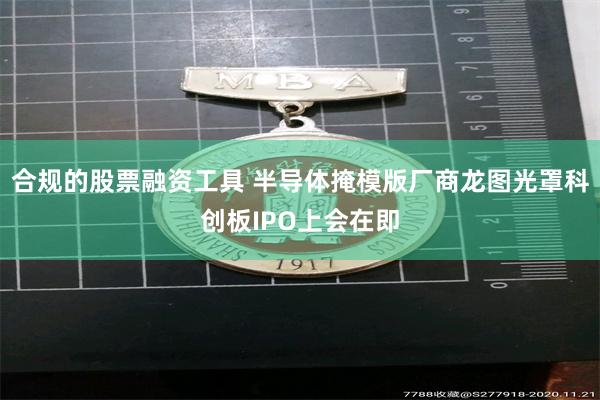 合规的股票融资工具 半导体掩模版厂商龙图光罩科创板IPO上会在即