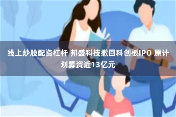 线上炒股配资杠杆 邦盛科技撤回科创板IPO 原计划募资近13亿元