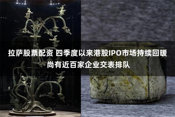 拉萨股票配资 四季度以来港股IPO市场持续回暖 尚有近百家企业交表排队