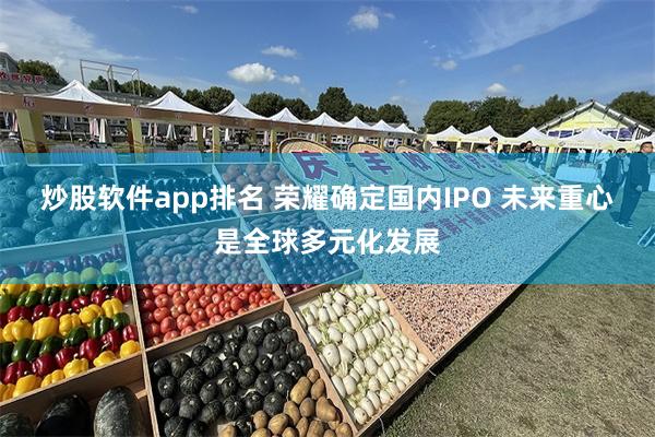 炒股软件app排名 荣耀确定国内IPO 未来重心是全球多元化发展