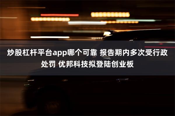 炒股杠杆平台app哪个可靠 报告期内多次受行政处罚 优邦科技拟登陆创业板