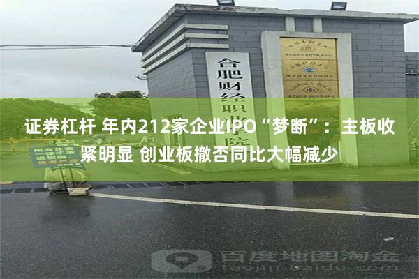 证券杠杆 年内212家企业IPO“梦断”：主板收紧明显 创业板撤否同比大幅减少