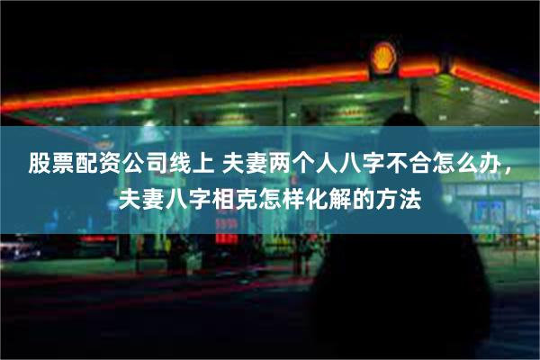 股票配资公司线上 夫妻两个人八字不合怎么办，夫妻八字相克怎样化解的方法