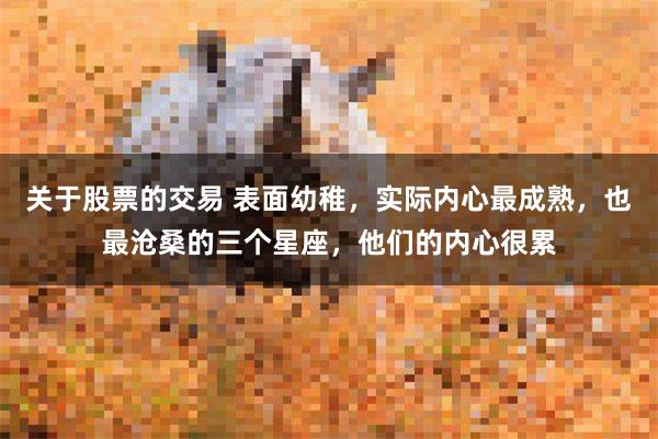 关于股票的交易 表面幼稚，实际内心最成熟，也最沧桑的三个星座，他们的内心很累