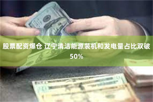 股票配资爆仓 辽宁清洁能源装机和发电量占比双破50%