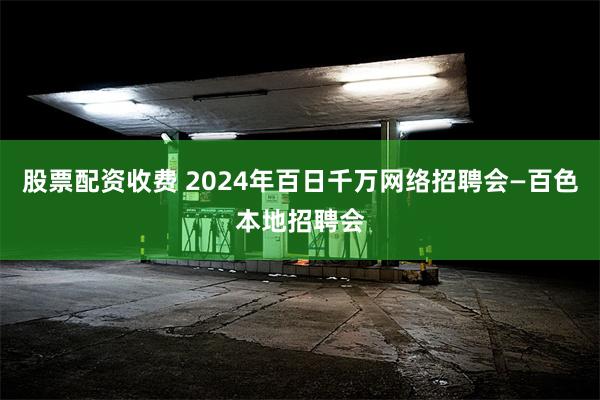 股票配资收费 2024年百日千万网络招聘会—百色本地招聘会