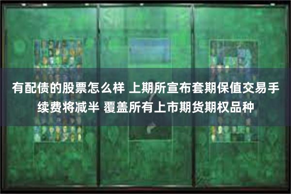 有配债的股票怎么样 上期所宣布套期保值交易手续费将减半 覆盖所有上市期货期权品种