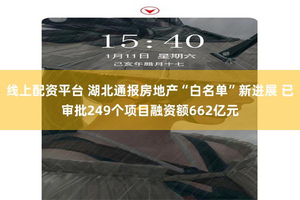 线上配资平台 湖北通报房地产“白名单”新进展 已审批249个项目融资额662亿元