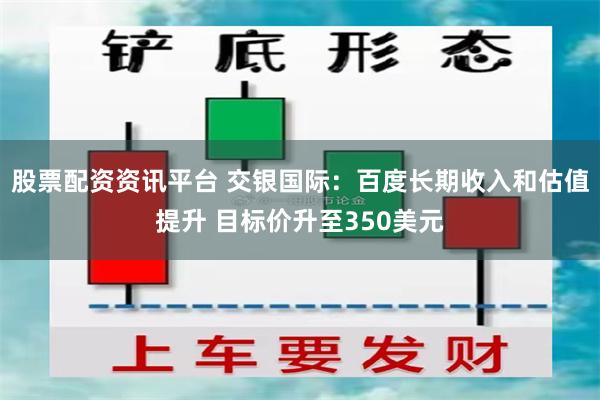 股票配资资讯平台 交银国际：百度长期收入和估值提升 目标价升至350美元