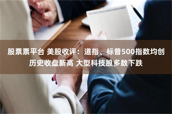 股票票平台 美股收评：道指、标普500指数均创历史收盘新高 大型科技股多数下跌