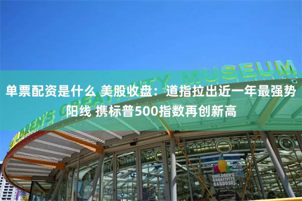 单票配资是什么 美股收盘：道指拉出近一年最强势阳线 携标普500指数再创新高