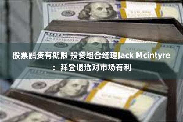 股票融资有期限 投资组合经理Jack Mcintyre：拜登退选对市场有利