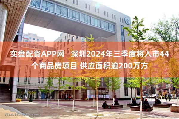 实盘配资APP网   深圳2024年三季度将入市44个商品房项目 供应面积逾200万方