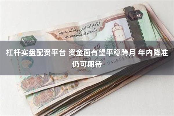 杠杆实盘配资平台 资金面有望平稳跨月 年内降准仍可期待