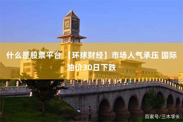 什么是股票平台 【环球财经】市场人气承压 国际油价30日下跌