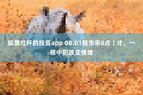 股票杠杆的投资app 08.01股市早8点丨才，一根中阳改变情绪