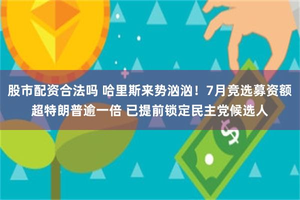 股市配资合法吗 哈里斯来势汹汹！7月竞选募资额超特朗普逾一倍 已提前锁定民主党候选人