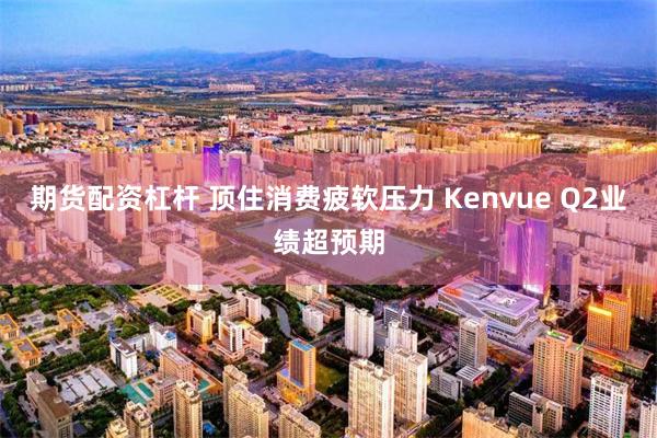 期货配资杠杆 顶住消费疲软压力 Kenvue Q2业绩超预期