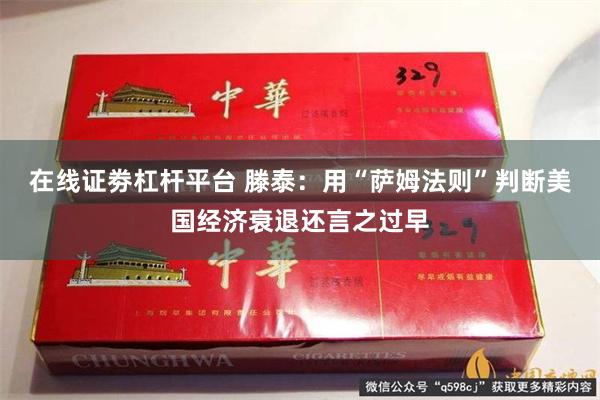 在线证劵杠杆平台 滕泰：用“萨姆法则”判断美国经济衰退还言之过早