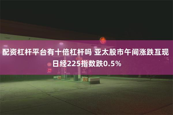 配资杠杆平台有十倍杠杆吗 亚太股市午间涨跌互现 日经225指数跌0.5%