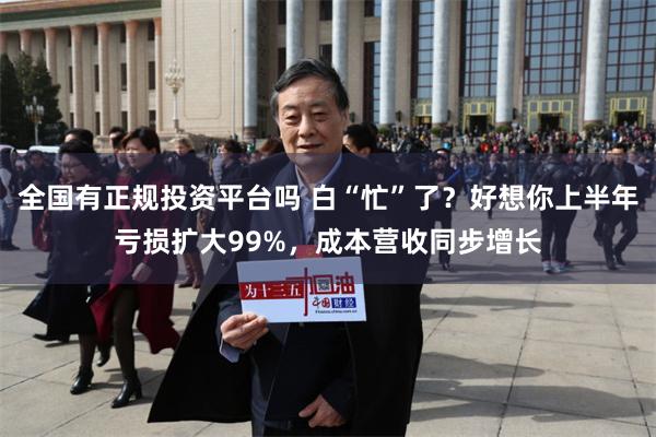 全国有正规投资平台吗 白“忙”了？好想你上半年亏损扩大99%，成本营收同步增长