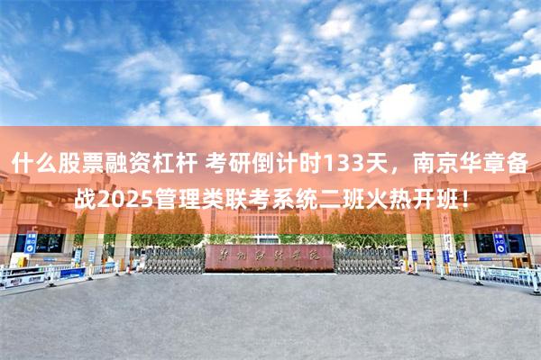 什么股票融资杠杆 考研倒计时133天，南京华章备战2025管理类联考系统二班火热开班！