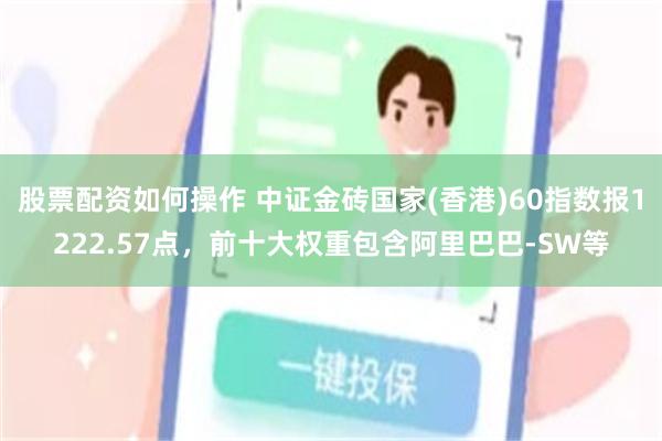 股票配资如何操作 中证金砖国家(香港)60指数报1222.57点，前十大权重包含阿里巴巴-SW等