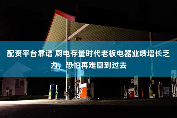 配资平台靠谱 厨电存量时代老板电器业绩增长乏力，恐怕再难回到过去