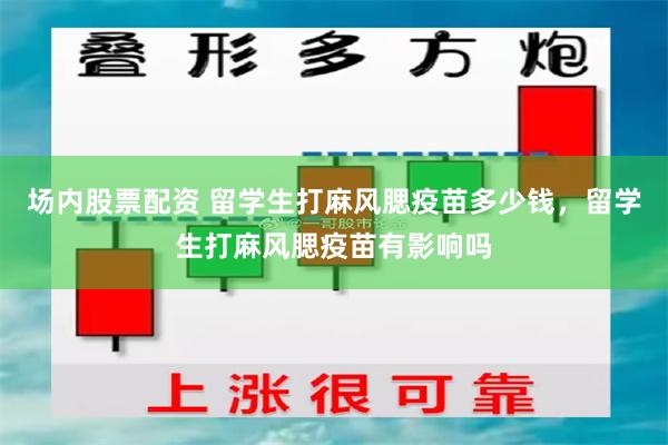 场内股票配资 留学生打麻风腮疫苗多少钱，留学生打麻风腮疫苗有影响吗