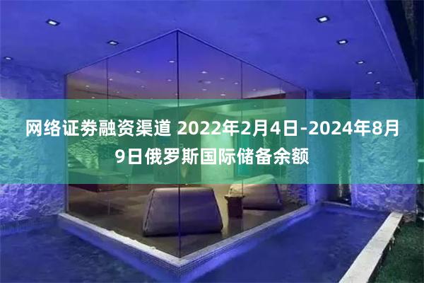 网络证劵融资渠道 2022年2月4日-2024年8月9日俄罗斯国际储备余额