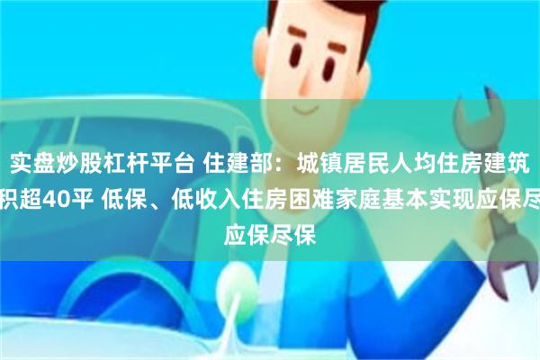 实盘炒股杠杆平台 住建部：城镇居民人均住房建筑面积超40平 低保、低收入住房困难家庭基本实现应保尽保