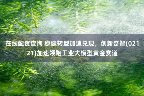 在线配资查询 稳健转型加速兑现，创新奇智(02121)加速领跑工业大模型黄金赛道