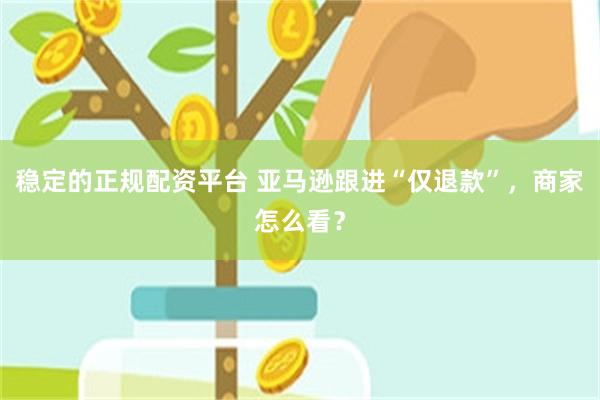 稳定的正规配资平台 亚马逊跟进“仅退款”，商家怎么看？