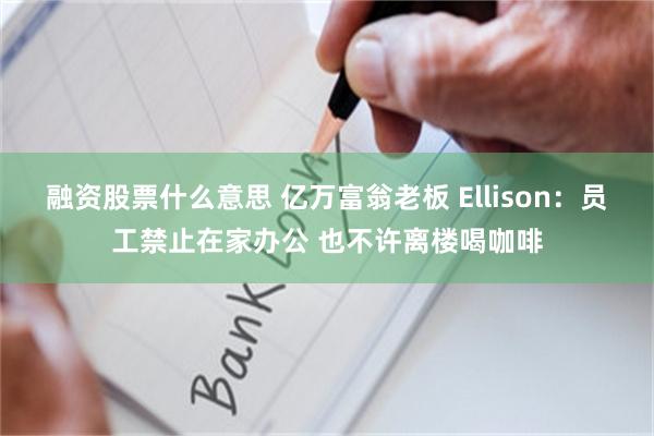 融资股票什么意思 亿万富翁老板 Ellison：员工禁止在家办公 也不许离楼喝咖啡