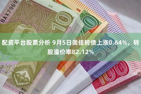 配资平台股票分析 9月5日奥佳转债上涨0.64%，转股溢价率82.12%