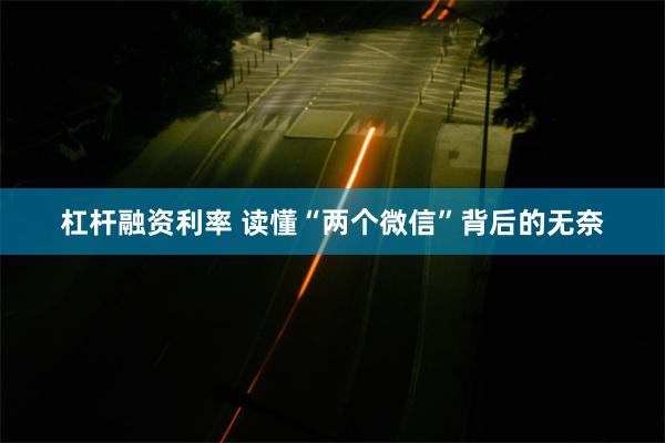 杠杆融资利率 读懂“两个微信”背后的无奈