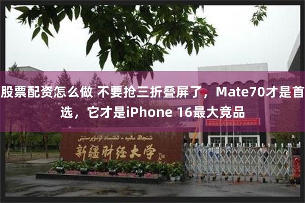 股票配资怎么做 不要抢三折叠屏了，Mate70才是首选，它才是iPhone 16最大竞品