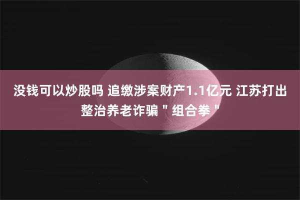 没钱可以炒股吗 追缴涉案财产1.1亿元 江苏打出整治养老诈骗