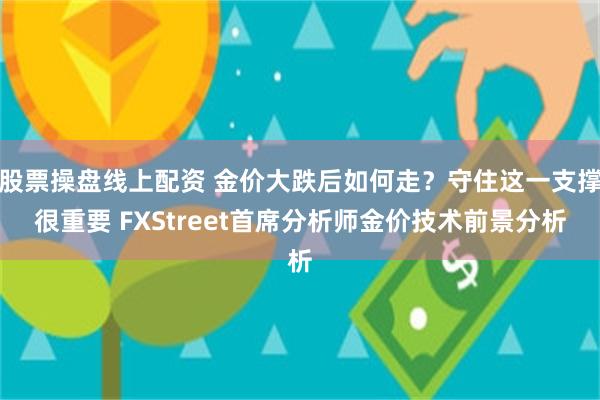 股票操盘线上配资 金价大跌后如何走？守住这一支撑很重要 FX