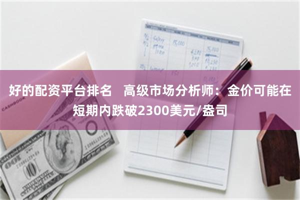 好的配资平台排名   高级市场分析师：金价可能在短期内跌破2300美元/盎司