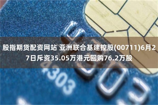 股指期货配资网站 亚洲联合基建控股(00711)6月27日斥