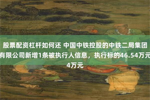 股票配资杠杆如何还 中国中铁控股的中铁二局集团有限公司新增1条被执行人信息，执行标的46.54万元