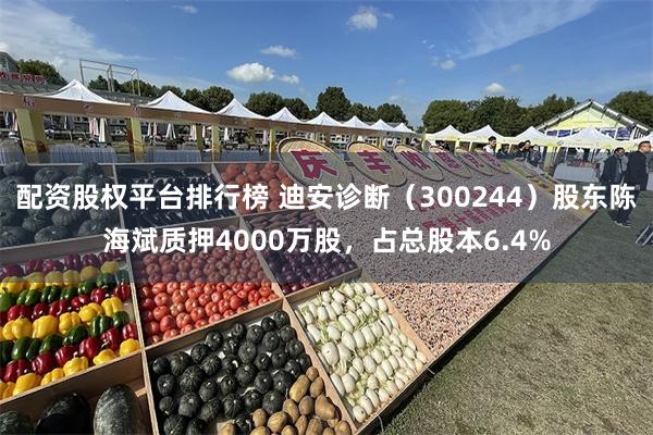 配资股权平台排行榜 迪安诊断（300244）股东陈海斌质押4000万股，占总股本6.4%