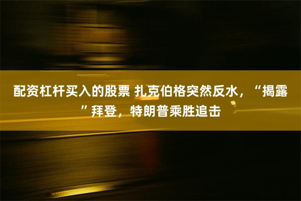 配资杠杆买入的股票 扎克伯格突然反水，“揭露”拜登，特朗普乘胜追击