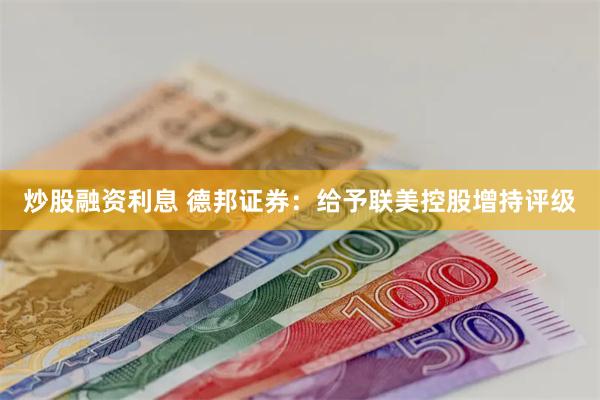 炒股融资利息 德邦证券：给予联美控股增持评级