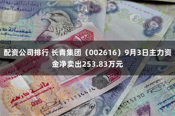 配资公司排行 长青集团（002616）9月3日主力资金净卖出253.83万元